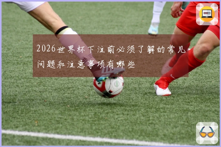 2026世界杯下注前必须了解的常见问题和注意事项有哪些