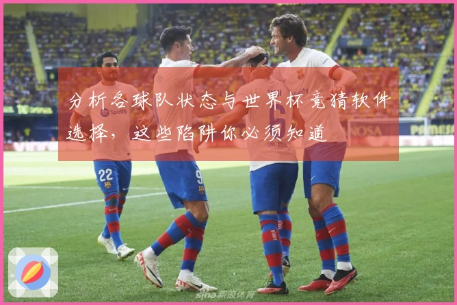 分析各球队状态与世界杯竞猜软件选择,这些陷阱你必须知道