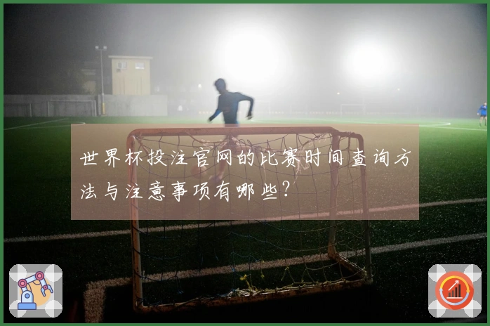 世界杯投注官网的比赛时间查询方法与注意事项有哪些？