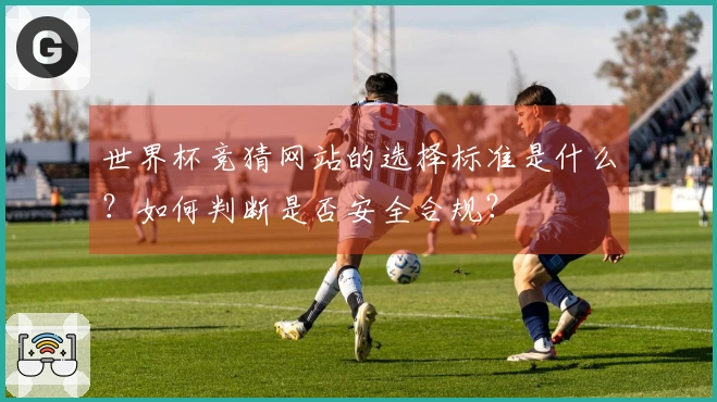 世界杯竞猜网站的选择标准是什么？如何判断是否安全合规？