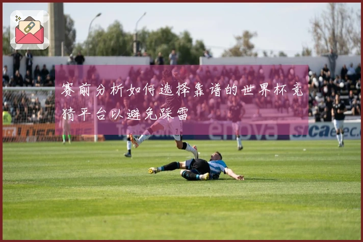 赛前分析如何选择靠谱的世界杯竞猜平台以避免踩雷