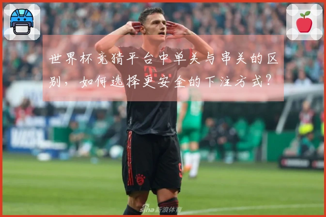 世界杯竞猜平台中单关与串关的区别，如何选择更安全的下注方式？
