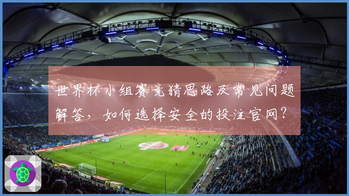 世界杯小组赛竞猜思路及常见问题解答，如何选择安全的投注官网？