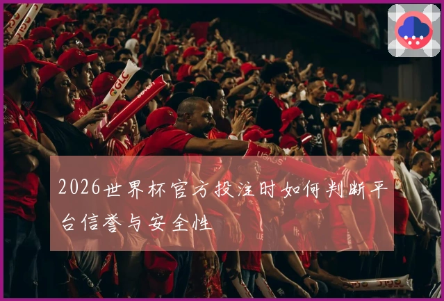 2026世界杯官方投注时如何判断平台信誉与安全性