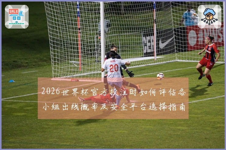 2026世界杯官方投注时如何评估各小组出线概率及安全平台选择指南