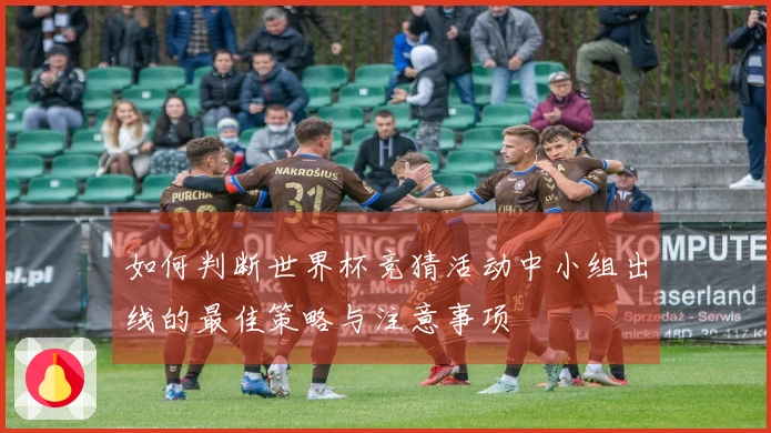 如何判断世界杯竞猜活动中小组出线的最佳策略与注意事项