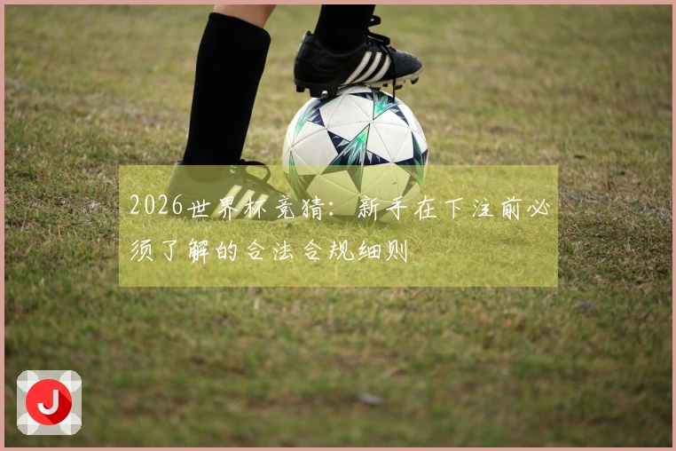 2026世界杯竞猜：新手在下注前必须了解的合法合规细则