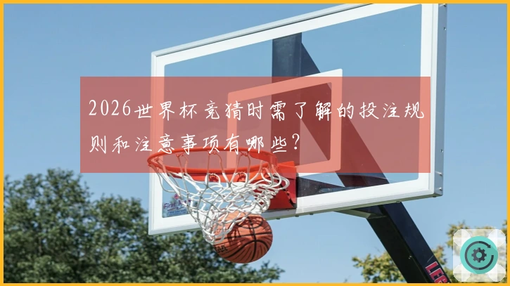 2026世界杯竞猜时需了解的投注规则和注意事项有哪些？