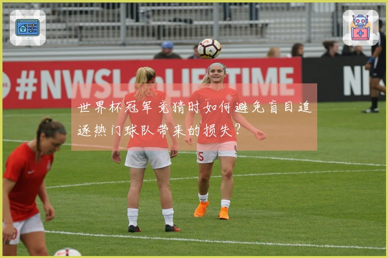 世界杯冠军竞猜时如何避免盲目追逐热门球队带来的损失？