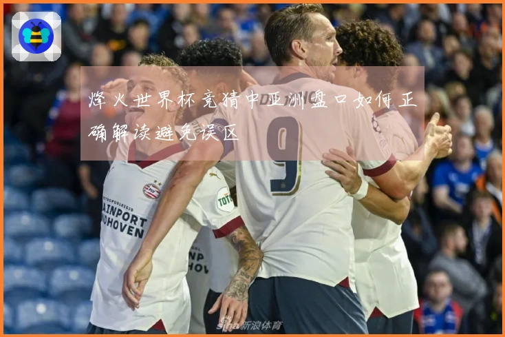 烽火世界杯竞猜中亚洲盘口如何正确解读避免误区
