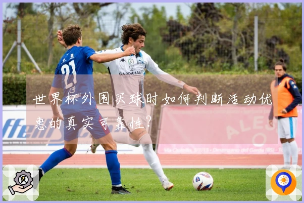 世界杯外围买球时如何判断活动优惠的真实可靠性？