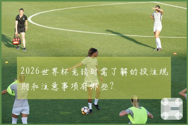2026世界杯竞猜时需了解的投注规则和注意事项有哪些？