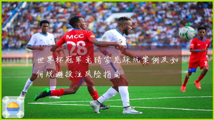 世界杯冠军竞猜常见踩坑案例及如何规避投注风险指南