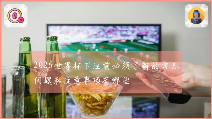 2026世界杯下注前必须了解的常见问题和注意事项有哪些