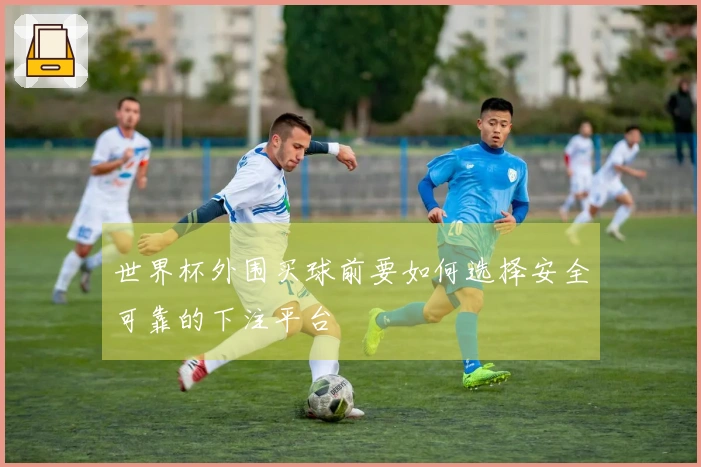 世界杯外围买球前要如何选择安全可靠的下注平台