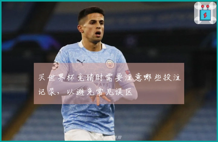 买世界杯竞猜时需要注意哪些投注记录，以避免常见误区