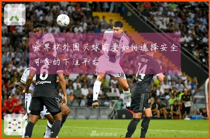 世界杯外围买球前要如何选择安全可靠的下注平台