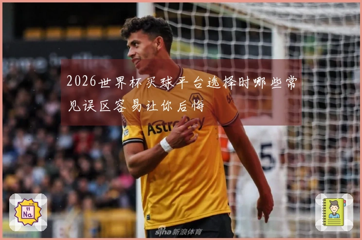 2026世界杯买球平台选择时哪些常见误区容易让你后悔