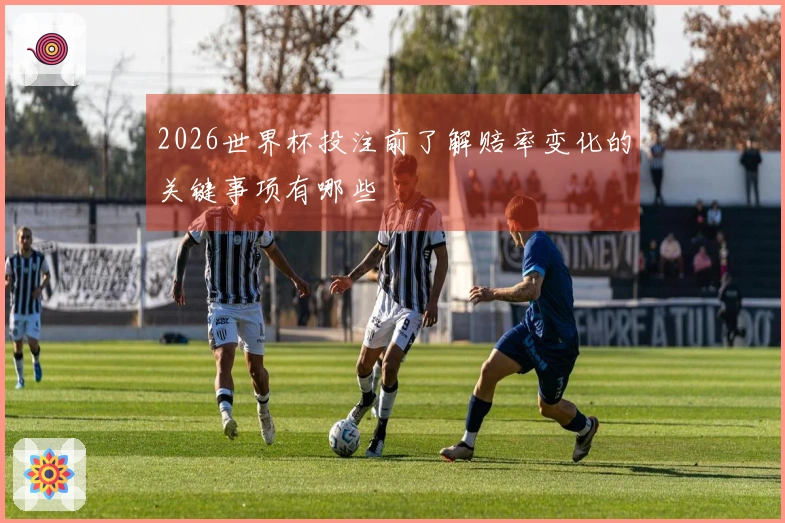 2026世界杯投注前了解赔率变化的关键事项有哪些