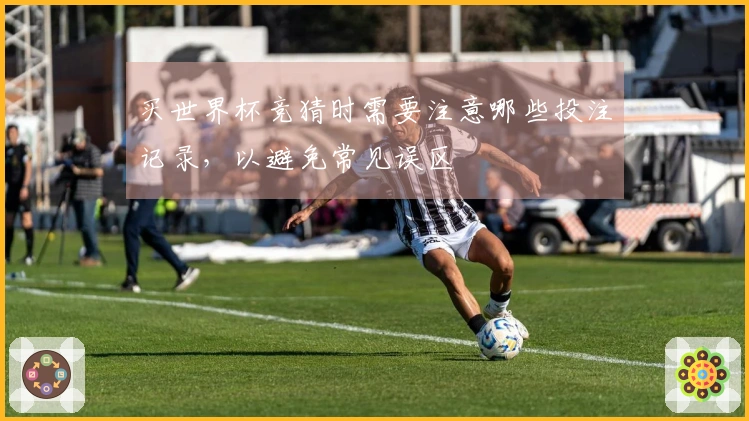买世界杯竞猜时需要注意哪些投注记录,以避免常见误区