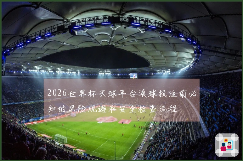 2026世界杯买球平台滚球投注前必知的风险规避和安全检查流程